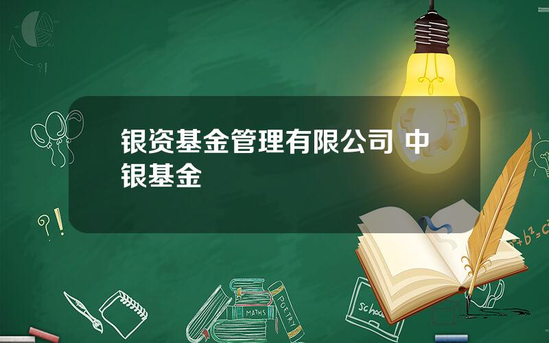 银资基金管理有限公司 中银基金